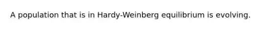 A population that is in Hardy-Weinberg equilibrium is evolving.