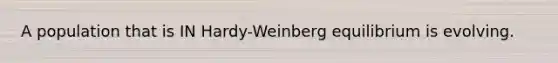 A population that is IN Hardy-Weinberg equilibrium is evolving.