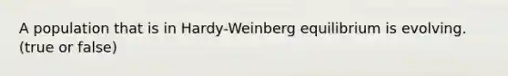 A population that is in Hardy-Weinberg equilibrium is evolving. (true or false)