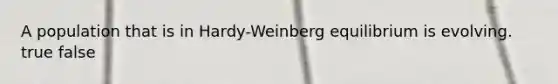 A population that is in Hardy-Weinberg equilibrium is evolving. true false