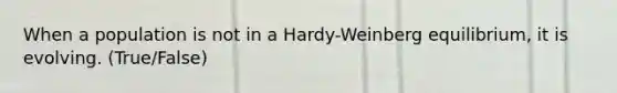 When a population is not in a Hardy-Weinberg equilibrium, it is evolving. (True/False)