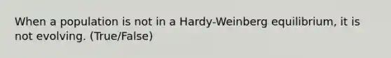 When a population is not in a Hardy-Weinberg equilibrium, it is not evolving. (True/False)