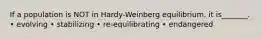 If a population is NOT in Hardy-Weinberg equilibrium, it is_______. • evolving • stabilizing • re-equilibrating • endangered