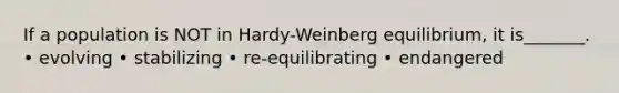 If a population is NOT in Hardy-Weinberg equilibrium, it is_______. • evolving • stabilizing • re-equilibrating • endangered