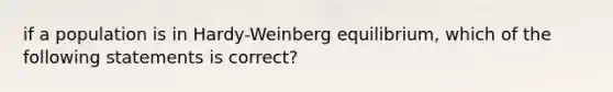 if a population is in Hardy-Weinberg equilibrium, which of the following statements is correct?