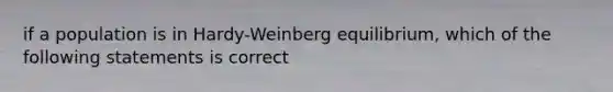 if a population is in Hardy-Weinberg equilibrium, which of the following statements is correct