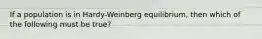 If a population is in Hardy-Weinberg equilibrium, then which of the following must be true?