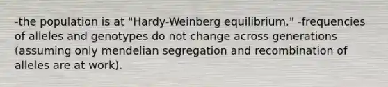 -the population is at "Hardy-Weinberg equilibrium." -frequencies of alleles and genotypes do not change across generations (assuming only mendelian segregation and recombination of alleles are at work).