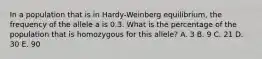 In a population that is in Hardy-Weinberg equilibrium, the frequency of the allele a is 0.3. What is the percentage of the population that is homozygous for this allele? A. 3 B. 9 C. 21 D. 30 E. 90