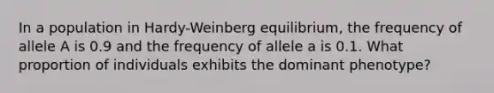 In a population in Hardy-Weinberg equilibrium, the frequency of allele A is 0.9 and the frequency of allele a is 0.1. What proportion of individuals exhibits the dominant phenotype?