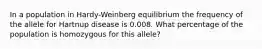 In a population in Hardy-Weinberg equilibrium the frequency of the allele for Hartnup disease is 0.008. What percentage of the population is homozygous for this allele?