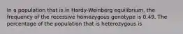 In a population that is in Hardy-Weinberg equilibrium, the frequency of the recessive homozygous genotype is 0.49. The percentage of the population that is heterozygous is