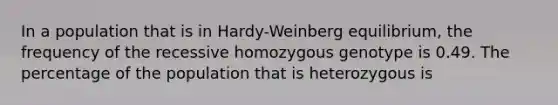 In a population that is in Hardy-Weinberg equilibrium, the frequency of the recessive homozygous genotype is 0.49. The percentage of the population that is heterozygous is