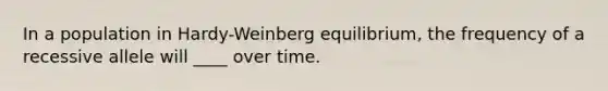 In a population in Hardy-Weinberg equilibrium, the frequency of a recessive allele will ____ over time.