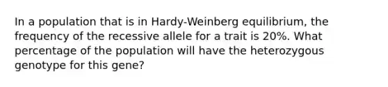 In a population that is in Hardy-Weinberg equilibrium, the frequency of the recessive allele for a trait is 20%. What percentage of the population will have the heterozygous genotype for this gene?