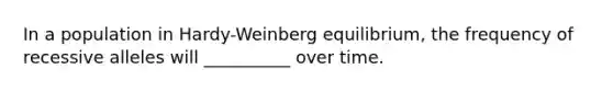 In a population in Hardy-Weinberg equilibrium, the frequency of recessive alleles will __________ over time.