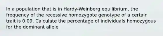 In a population that is in Hardy-Weinberg equilibrium, the frequency of the recessive homozygote genotype of a certain trait is 0.09. Calculate the percentage of individuals homozygous for the dominant allele