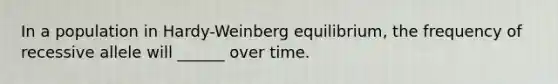 In a population in Hardy-Weinberg equilibrium, the frequency of recessive allele will ______ over time.