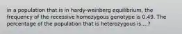 in a population that is in hardy-weinberg equilibrium, the frequency of the recessive homozygous genotype is 0.49. The percentage of the population that is heterozygous is....?