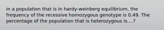 in a population that is in hardy-weinberg equilibrium, the frequency of the recessive homozygous genotype is 0.49. The percentage of the population that is heterozygous is....?