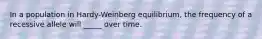 In a population in Hardy-Weinberg equilibrium, the frequency of a recessive allele will _____ over time.