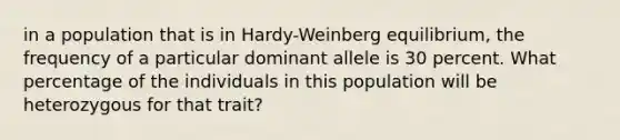 in a population that is in Hardy-Weinberg equilibrium, the frequency of a particular dominant allele is 30 percent. What percentage of the individuals in this population will be heterozygous for that trait?