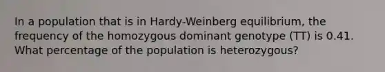 In a population that is in Hardy-Weinberg equilibrium, the frequency of the homozygous dominant genotype (TT) is 0.41. What percentage of the population is heterozygous?