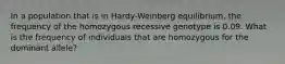 In a population that is in Hardy-Weinberg equilibrium, the frequency of the homozygous recessive genotype is 0.09. What is the frequency of individuals that are homozygous for the dominant allele?