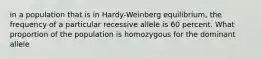 in a population that is in Hardy-Weinberg equilibrium, the frequency of a particular recessive allele is 60 percent. What proportion of the population is homozygous for the dominant allele