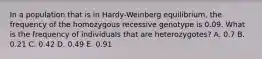 In a population that is in Hardy-Weinberg equilibrium, the frequency of the homozygous recessive genotype is 0.09. What is the frequency of individuals that are heterozygotes? A. 0.7 B. 0.21 C. 0.42 D. 0.49 E. 0.91