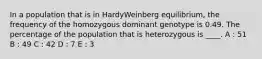 In a population that is in HardyWeinberg equilibrium, the frequency of the homozygous dominant genotype is 0.49. The percentage of the population that is heterozygous is ____. A : 51 B : 49 C : 42 D : 7 E : 3