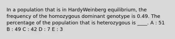 In a population that is in HardyWeinberg equilibrium, the frequency of the homozygous dominant genotype is 0.49. The percentage of the population that is heterozygous is ____. A : 51 B : 49 C : 42 D : 7 E : 3