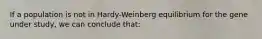 If a population is not in Hardy-Weinberg equilibrium for the gene under study, we can conclude that: