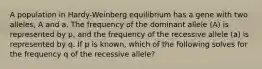 A population in Hardy-Weinberg equilibrium has a gene with two alleles, A and a. The frequency of the dominant allele (A) is represented by p, and the frequency of the recessive allele (a) is represented by q. If p is known, which of the following solves for the frequency q of the recessive allele?