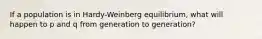 If a population is in Hardy-Weinberg equilibrium, what will happen to p and q from generation to generation?