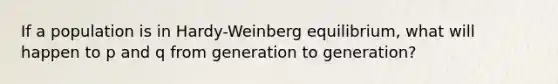 If a population is in Hardy-Weinberg equilibrium, what will happen to p and q from generation to generation?