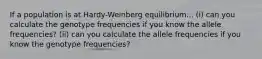 If a population is at Hardy-Weinberg equilibrium... (i) can you calculate the genotype frequencies if you know the allele frequencies? (ii) can you calculate the allele frequencies if you know the genotype frequencies?