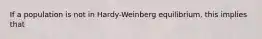 If a population is not in Hardy-Weinberg equilibrium, this implies that