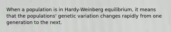 When a population is in Hardy-Weinberg equilibrium, it means that the populations' genetic variation changes rapidly from one generation to the next.