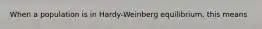 When a population is in Hardy-Weinberg equilibrium, this means