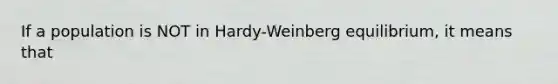 If a population is NOT in Hardy-Weinberg equilibrium, it means that