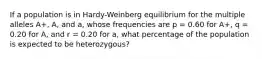 If a population is in Hardy-Weinberg equilibrium for the multiple alleles A+, A, and a, whose frequencies are p = 0.60 for A+, q = 0.20 for A, and r = 0.20 for a, what percentage of the population is expected to be heterozygous?