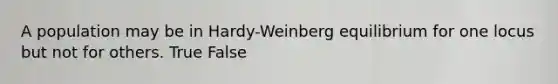 A population may be in Hardy-Weinberg equilibrium for one locus but not for others. True False