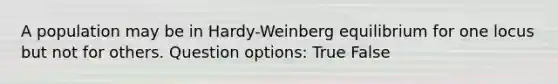 A population may be in Hardy-Weinberg equilibrium for one locus but not for others. Question options: True False