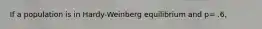 If a population is in Hardy-Weinberg equilibrium and p= .6,