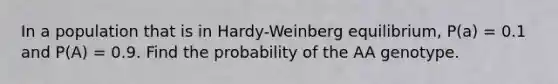 In a population that is in Hardy-Weinberg equilibrium, P(a) = 0.1 and P(A) = 0.9. Find the probability of the AA genotype.