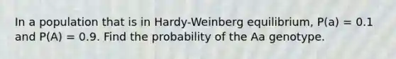 In a population that is in Hardy-Weinberg equilibrium, P(a) = 0.1 and P(A) = 0.9. Find the probability of the Aa genotype.