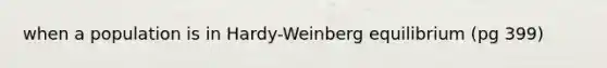 when a population is in Hardy-Weinberg equilibrium (pg 399)