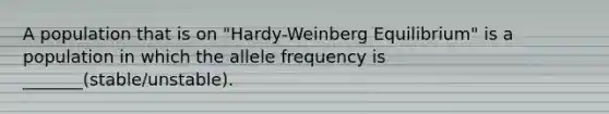 A population that is on "Hardy-Weinberg Equilibrium" is a population in which the allele frequency is _______(stable/unstable).