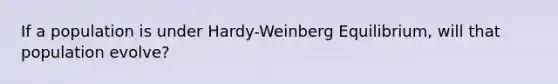 If a population is under Hardy-Weinberg Equilibrium, will that population evolve?